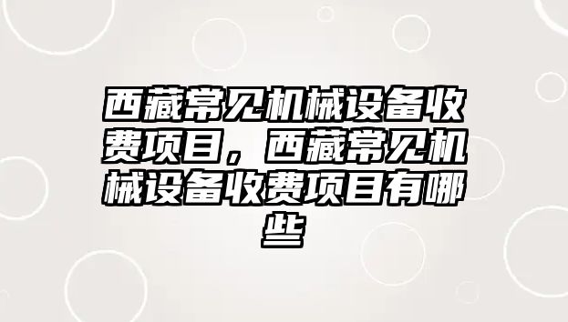 西藏常見機(jī)械設(shè)備收費(fèi)項(xiàng)目，西藏常見機(jī)械設(shè)備收費(fèi)項(xiàng)目有哪些