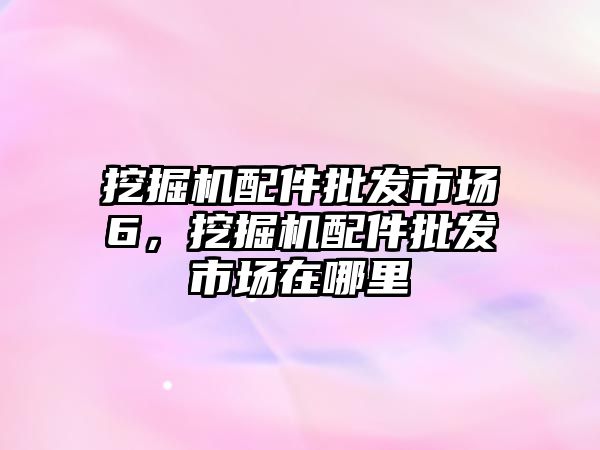 挖掘機配件批發市場6，挖掘機配件批發市場在哪里