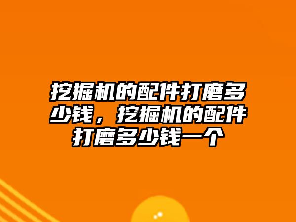 挖掘機的配件打磨多少錢，挖掘機的配件打磨多少錢一個