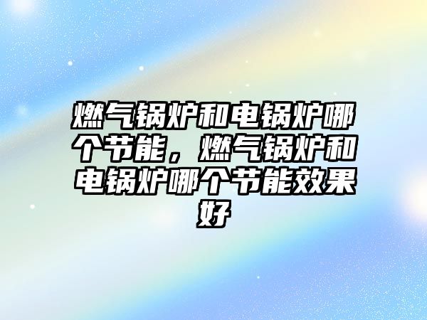 燃氣鍋爐和電鍋爐哪個節能，燃氣鍋爐和電鍋爐哪個節能效果好