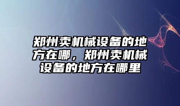 鄭州賣機械設備的地方在哪，鄭州賣機械設備的地方在哪里