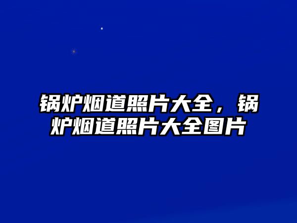 鍋爐煙道照片大全，鍋爐煙道照片大全圖片