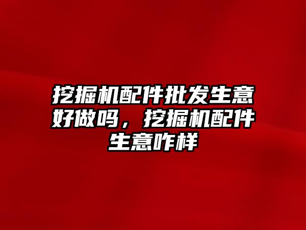 挖掘機配件批發生意好做嗎，挖掘機配件生意咋樣