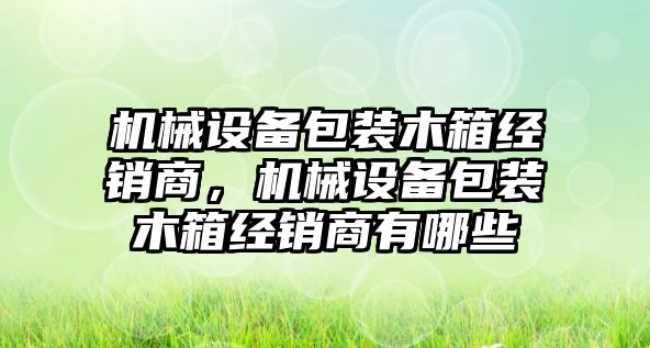 機械設備包裝木箱經銷商，機械設備包裝木箱經銷商有哪些