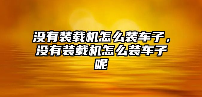 沒有裝載機怎么裝車子，沒有裝載機怎么裝車子呢