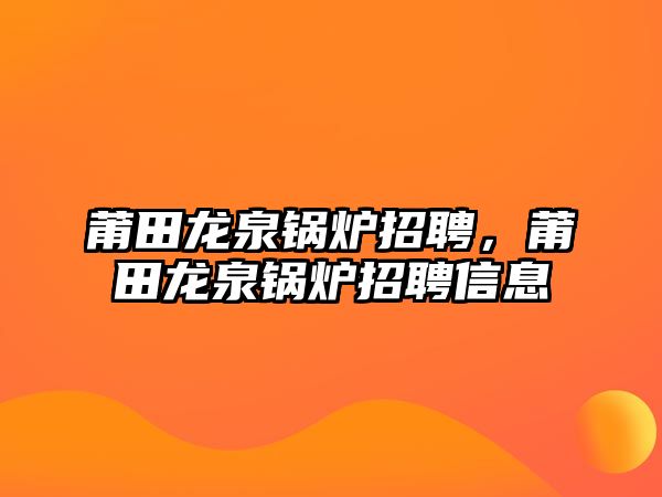 莆田龍泉鍋爐招聘，莆田龍泉鍋爐招聘信息