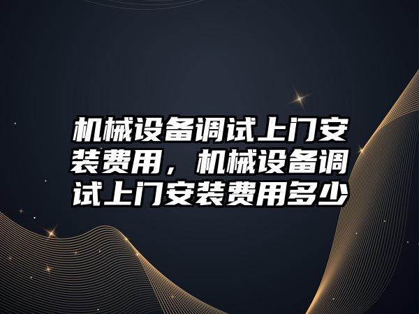 機械設備調試上門安裝費用，機械設備調試上門安裝費用多少