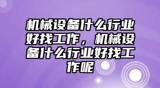 機械設備什么行業好找工作，機械設備什么行業好找工作呢