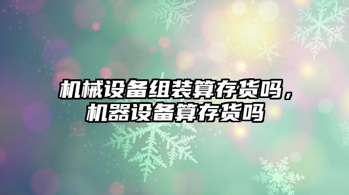 機械設備組裝算存貨嗎，機器設備算存貨嗎