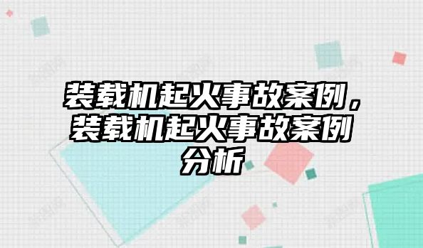 裝載機(jī)起火事故案例，裝載機(jī)起火事故案例分析