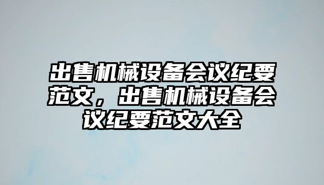 出售機械設備會議紀要范文，出售機械設備會議紀要范文大全