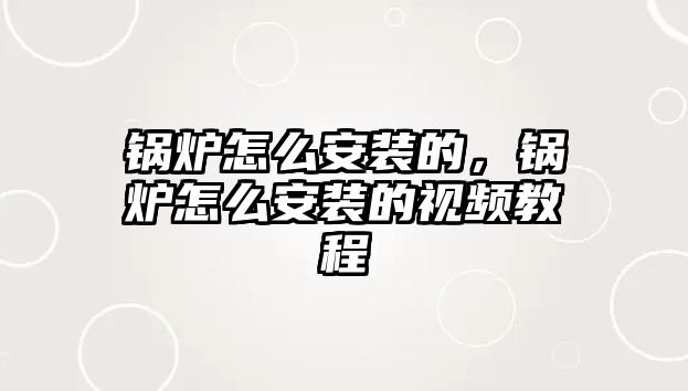 鍋爐怎么安裝的，鍋爐怎么安裝的視頻教程