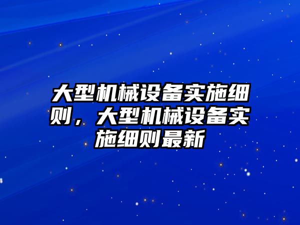 大型機械設備實施細則，大型機械設備實施細則最新