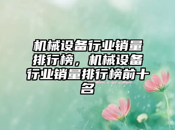 機(jī)械設(shè)備行業(yè)銷(xiāo)量排行榜，機(jī)械設(shè)備行業(yè)銷(xiāo)量排行榜前十名