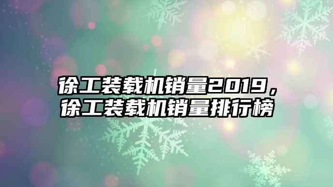 徐工裝載機銷量2019，徐工裝載機銷量排行榜