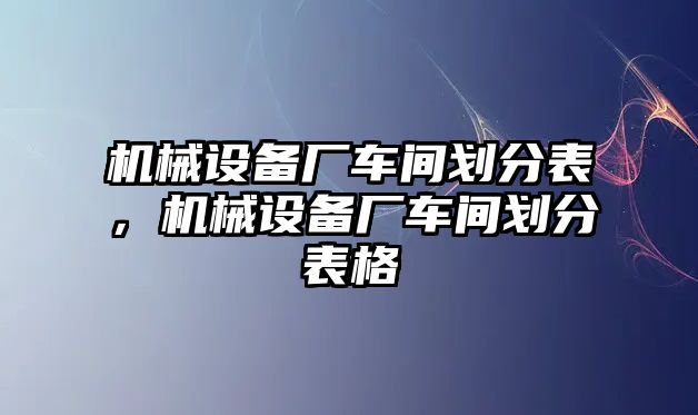 機(jī)械設(shè)備廠車間劃分表，機(jī)械設(shè)備廠車間劃分表格