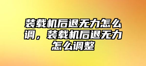 裝載機后退無力怎么調，裝載機后退無力怎么調整