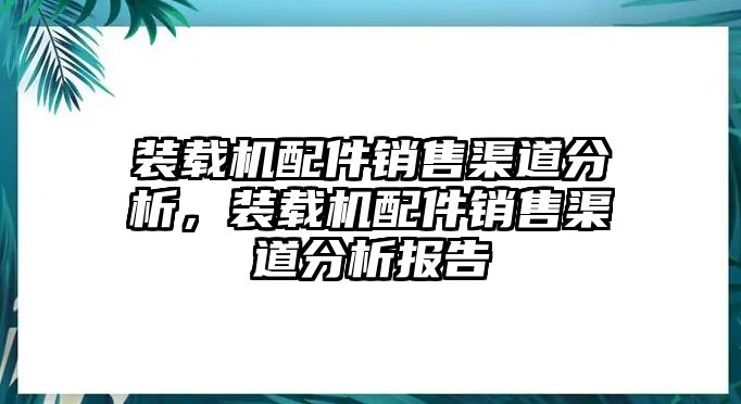 裝載機配件銷售渠道分析，裝載機配件銷售渠道分析報告