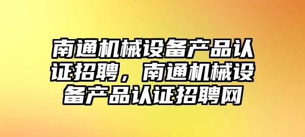 南通機械設備產品認證招聘，南通機械設備產品認證招聘網