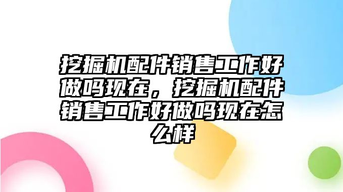 挖掘機配件銷售工作好做嗎現在，挖掘機配件銷售工作好做嗎現在怎么樣