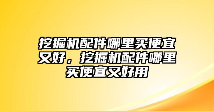 挖掘機配件哪里買便宜又好，挖掘機配件哪里買便宜又好用