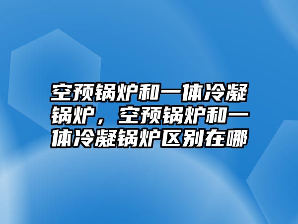 空預(yù)鍋爐和一體冷凝鍋爐，空預(yù)鍋爐和一體冷凝鍋爐區(qū)別在哪