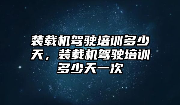 裝載機(jī)駕駛培訓(xùn)多少天，裝載機(jī)駕駛培訓(xùn)多少天一次