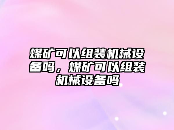 煤礦可以組裝機(jī)械設(shè)備嗎，煤礦可以組裝機(jī)械設(shè)備嗎