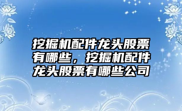 挖掘機(jī)配件龍頭股票有哪些，挖掘機(jī)配件龍頭股票有哪些公司