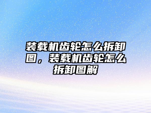 裝載機齒輪怎么拆卸圖，裝載機齒輪怎么拆卸圖解