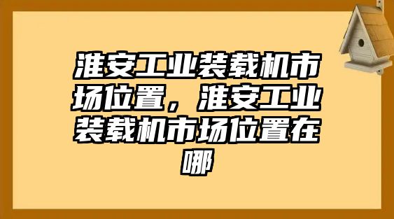 淮安工業(yè)裝載機市場位置，淮安工業(yè)裝載機市場位置在哪