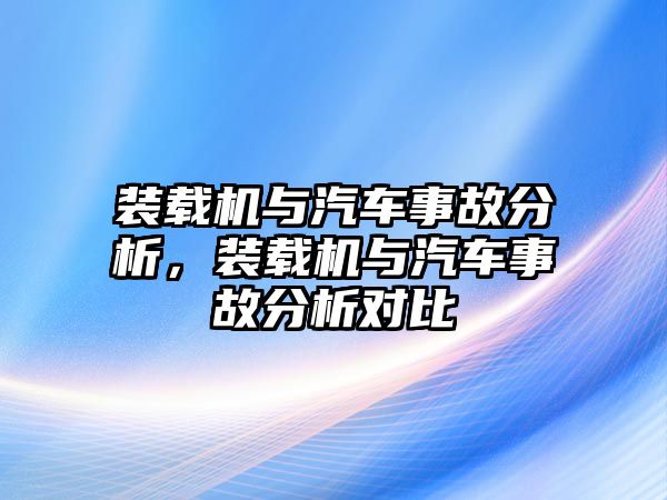 裝載機(jī)與汽車事故分析，裝載機(jī)與汽車事故分析對(duì)比