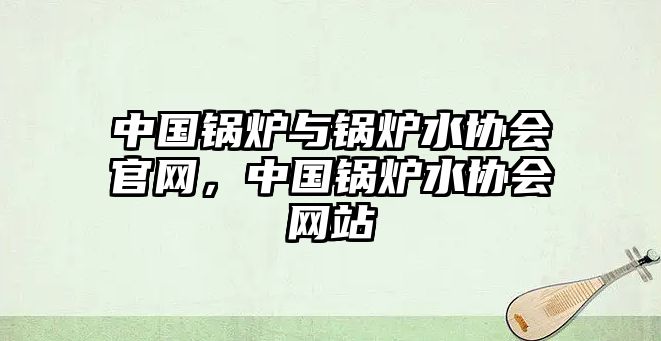 中國鍋爐與鍋爐水協會官網，中國鍋爐水協會網站