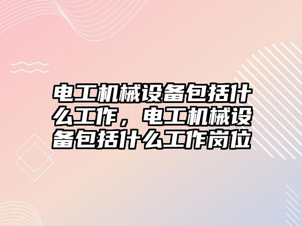 電工機械設備包括什么工作，電工機械設備包括什么工作崗位