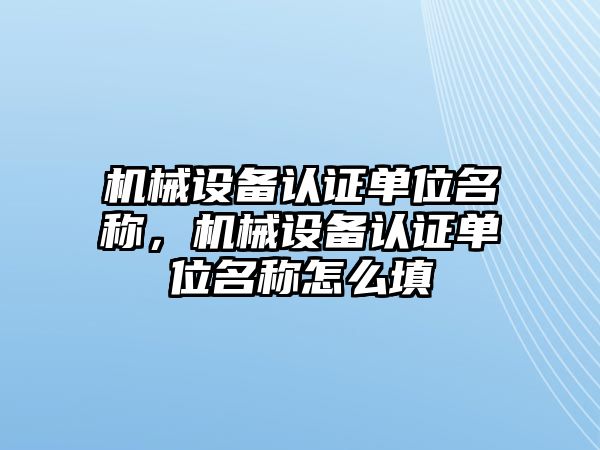 機械設備認證單位名稱，機械設備認證單位名稱怎么填