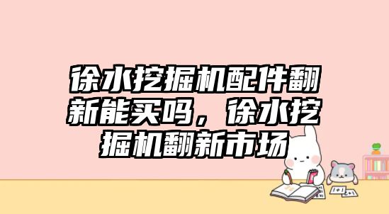 徐水挖掘機配件翻新能買嗎，徐水挖掘機翻新市場