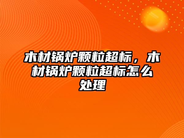 木材鍋爐顆粒超標，木材鍋爐顆粒超標怎么處理