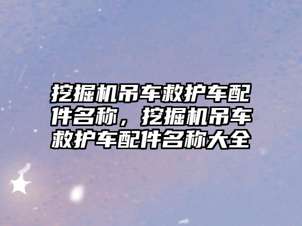 挖掘機吊車救護車配件名稱，挖掘機吊車救護車配件名稱大全