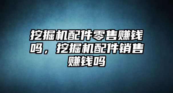 挖掘機配件零售賺錢嗎，挖掘機配件銷售賺錢嗎