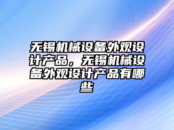 無錫機械設備外觀設計產品，無錫機械設備外觀設計產品有哪些