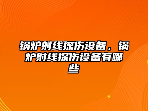 鍋爐射線探傷設(shè)備，鍋爐射線探傷設(shè)備有哪些