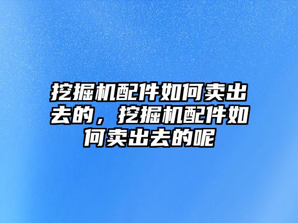 挖掘機配件如何賣出去的，挖掘機配件如何賣出去的呢