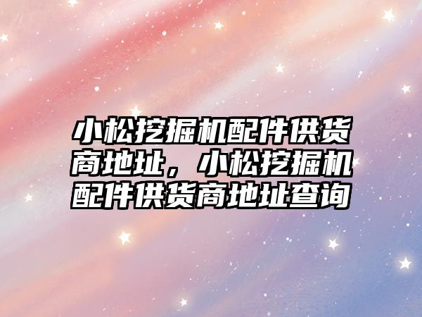 小松挖掘機配件供貨商地址，小松挖掘機配件供貨商地址查詢