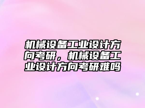 機械設備工業設計方向考研，機械設備工業設計方向考研難嗎