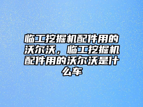 臨工挖掘機(jī)配件用的沃爾沃，臨工挖掘機(jī)配件用的沃爾沃是什么車(chē)