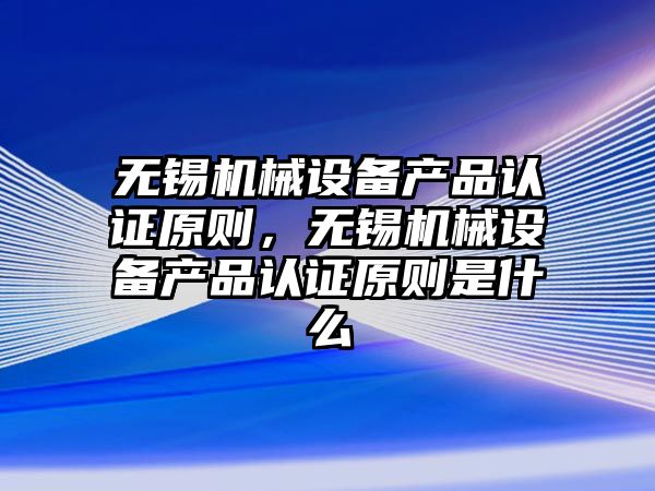 無錫機械設備產品認證原則，無錫機械設備產品認證原則是什么