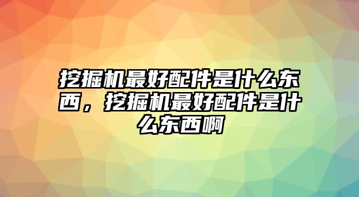 挖掘機(jī)最好配件是什么東西，挖掘機(jī)最好配件是什么東西啊