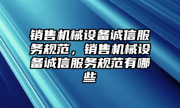 銷售機械設備誠信服務規范，銷售機械設備誠信服務規范有哪些