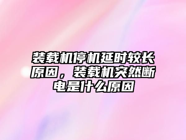 裝載機停機延時較長原因，裝載機突然斷電是什么原因