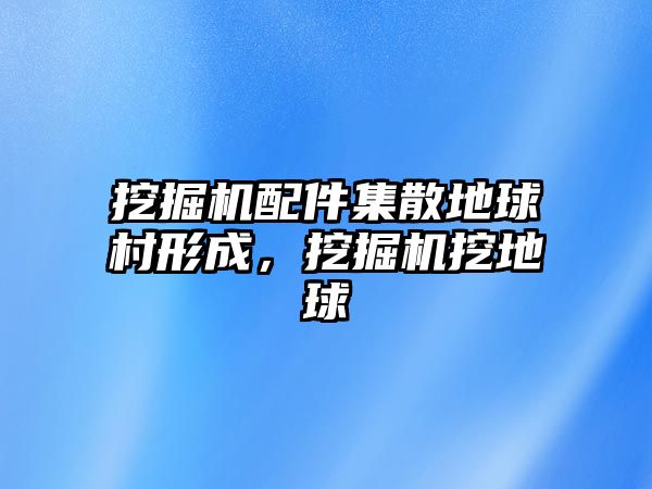 挖掘機配件集散地球村形成，挖掘機挖地球